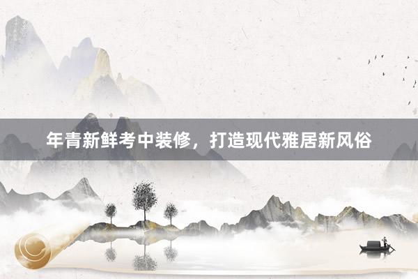 年青新鲜考中装修，打造现代雅居新风俗