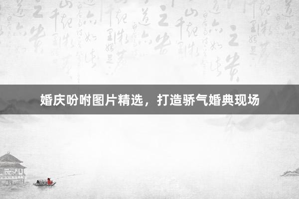 婚庆吩咐图片精选，打造骄气婚典现场