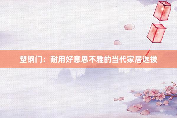 塑钢门：耐用好意思不雅的当代家居选拔