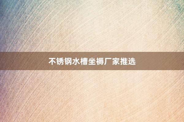 不锈钢水槽坐褥厂家推选