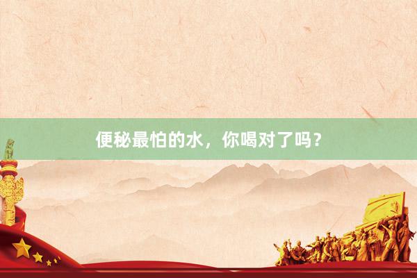 便秘最怕的水，你喝对了吗？