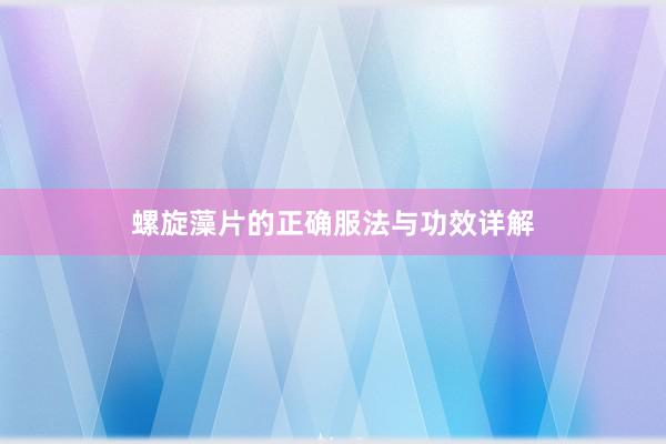 螺旋藻片的正确服法与功效详解