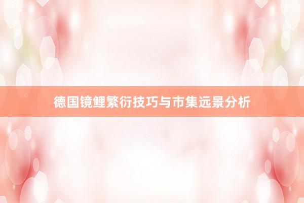 德国镜鲤繁衍技巧与市集远景分析