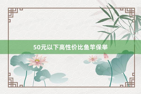 50元以下高性价比鱼竿保举