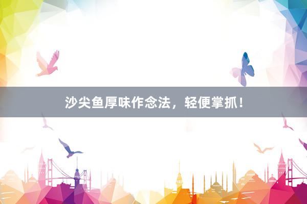 沙尖鱼厚味作念法，轻便掌抓！